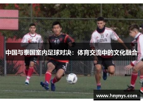 中国与泰国室内足球对决：体育交流中的文化融合