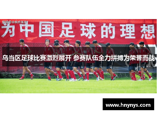 乌当区足球比赛激烈展开 参赛队伍全力拼搏为荣誉而战