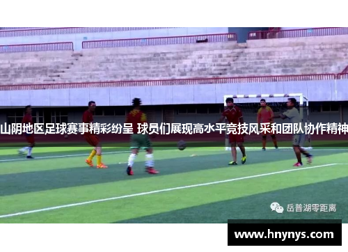 山阴地区足球赛事精彩纷呈 球员们展现高水平竞技风采和团队协作精神