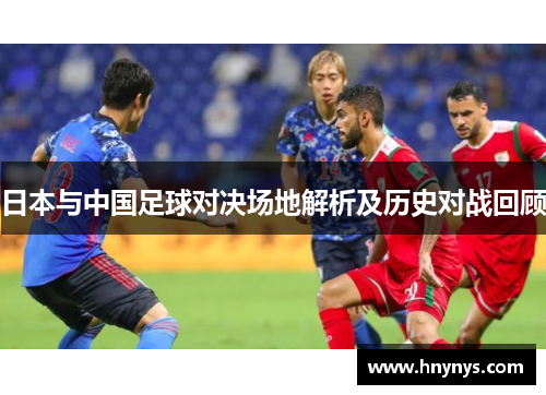 日本与中国足球对决场地解析及历史对战回顾