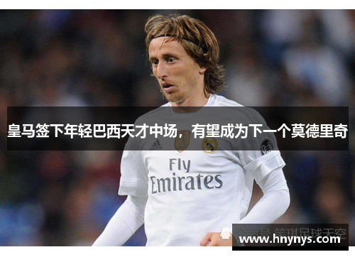 皇马签下年轻巴西天才中场，有望成为下一个莫德里奇