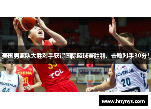 美国男篮队大胜对手获得国际篮球赛胜利，击败对手30分！