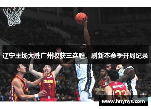 辽宁主场大胜广州收获三连胜，刷新本赛季开局纪录