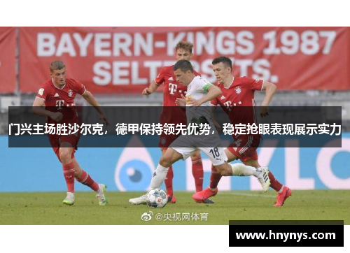 门兴主场胜沙尔克，德甲保持领先优势，稳定抢眼表现展示实力