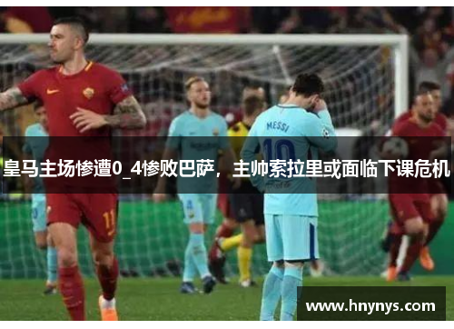 皇马主场惨遭0_4惨败巴萨，主帅索拉里或面临下课危机