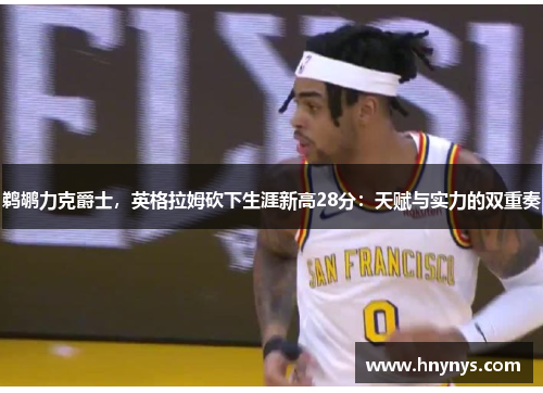 鹈鹕力克爵士，英格拉姆砍下生涯新高28分：天赋与实力的双重奏