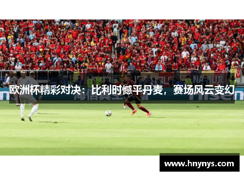 欧洲杯精彩对决：比利时憾平丹麦，赛场风云变幻