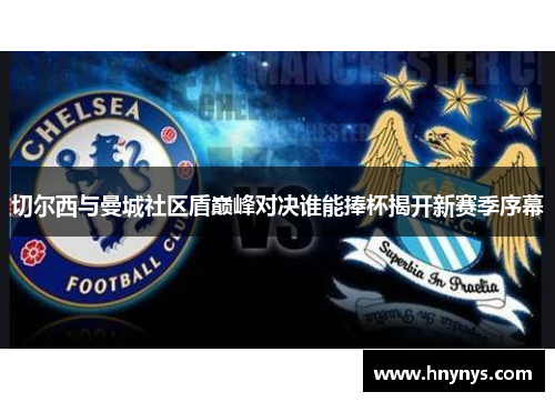 切尔西与曼城社区盾巅峰对决谁能捧杯揭开新赛季序幕