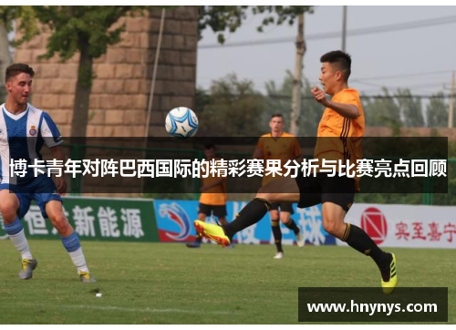 博卡青年对阵巴西国际的精彩赛果分析与比赛亮点回顾