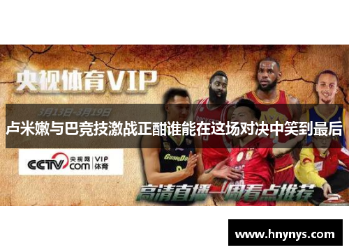 卢米嫩与巴竞技激战正酣谁能在这场对决中笑到最后