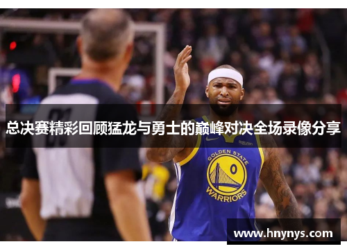 总决赛精彩回顾猛龙与勇士的巅峰对决全场录像分享