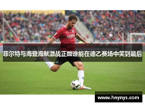 菲尔特与海登海默激战正酣谁能在德乙赛场中笑到最后