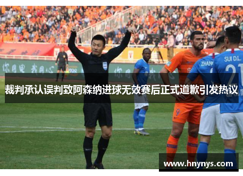裁判承认误判致阿森纳进球无效赛后正式道歉引发热议