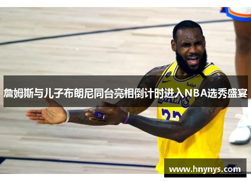 詹姆斯与儿子布朗尼同台亮相倒计时进入NBA选秀盛宴