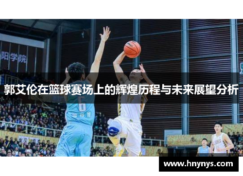 郭艾伦在篮球赛场上的辉煌历程与未来展望分析