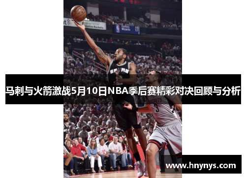 马刺与火箭激战5月10日NBA季后赛精彩对决回顾与分析