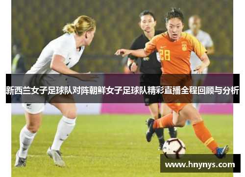新西兰女子足球队对阵朝鲜女子足球队精彩直播全程回顾与分析