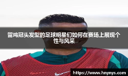 留鸡冠头发型的足球明星们如何在赛场上展现个性与风采