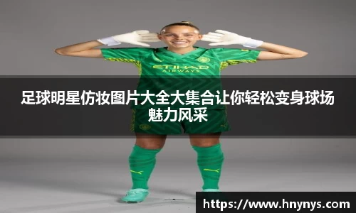 足球明星仿妆图片大全大集合让你轻松变身球场魅力风采