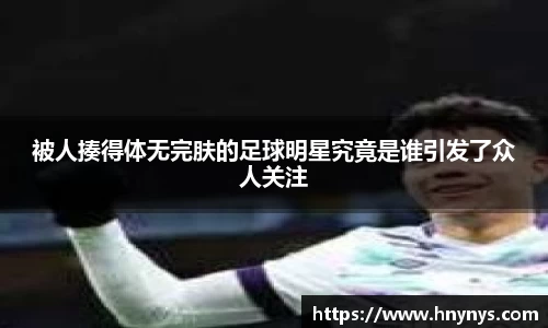 被人揍得体无完肤的足球明星究竟是谁引发了众人关注