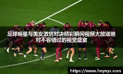 足球明星与美女激情对决精彩瞬间视频大放送绝对不容错过的视觉盛宴